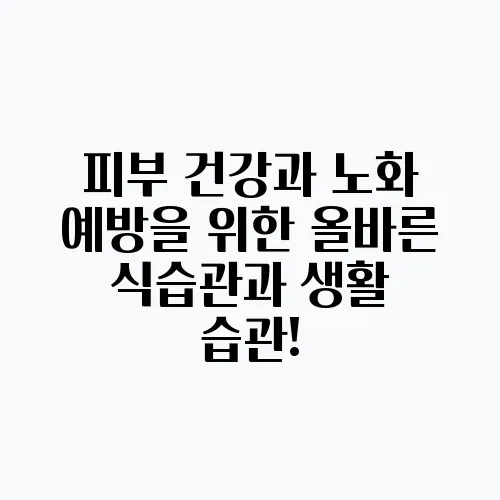 피부 건강과 노화 예방을 위한 올바른 식습관과 생활 습관!