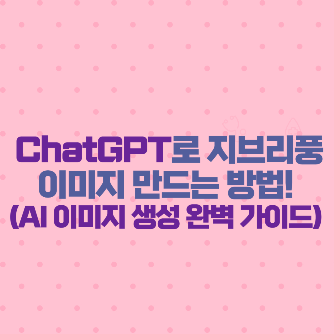 ChatGPT로 지브리풍 이미지 만드는 방법! (AI 이미지 생성 완벽 가이드)