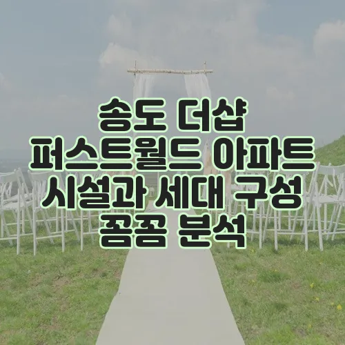 송도 더샵 퍼스트월드 아파트 시설과 세대 구성 꼼꼼 분석, 정말 꼼꼼하네요!