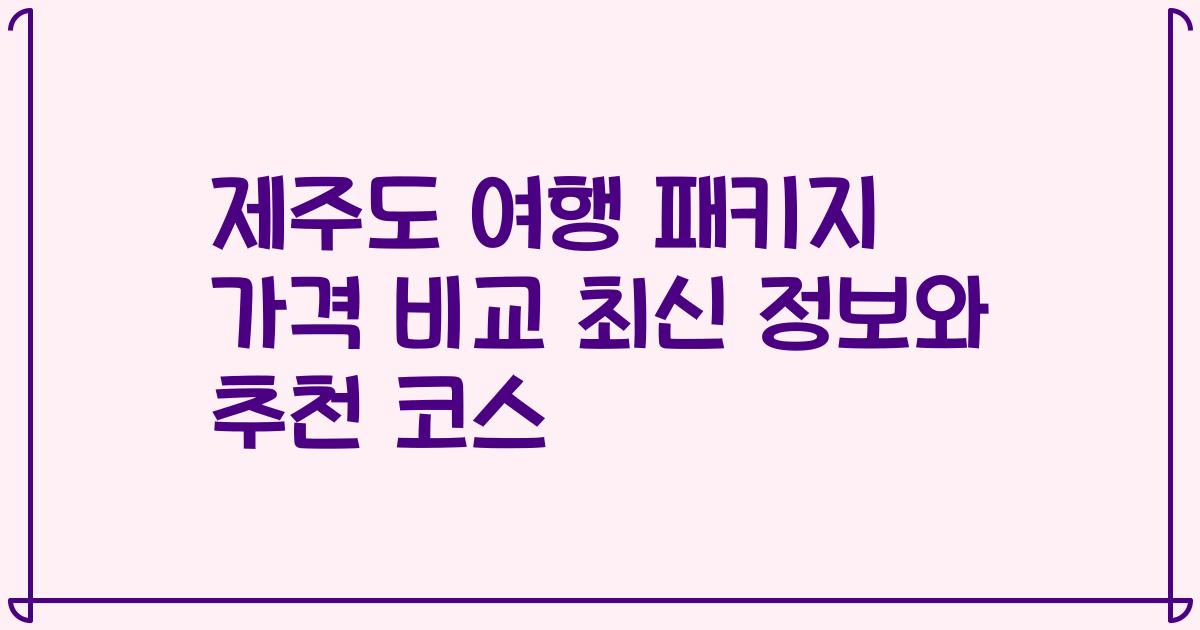 제주도 여행 패키지 가격 비교 최신 정보와 추천 코스