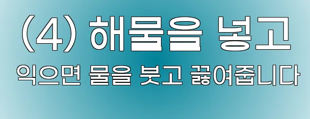  (4) 해물을 넣고 익으면 물을 붓고 끓여줍니다