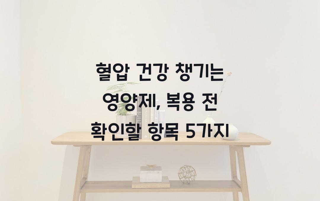 혈압 건강 챙기는 영양제, 복용 전 꼭 확인할 것!