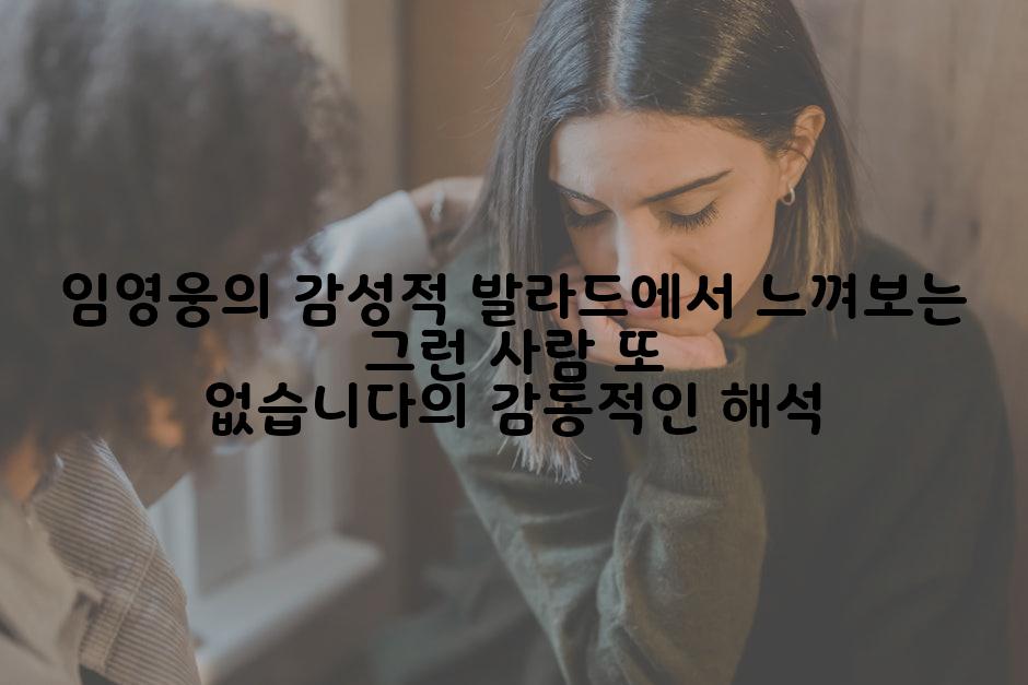 임영웅의 감성적 발라드에서 느껴보는 그런 사람 또 없습니다의 감동적인 해석