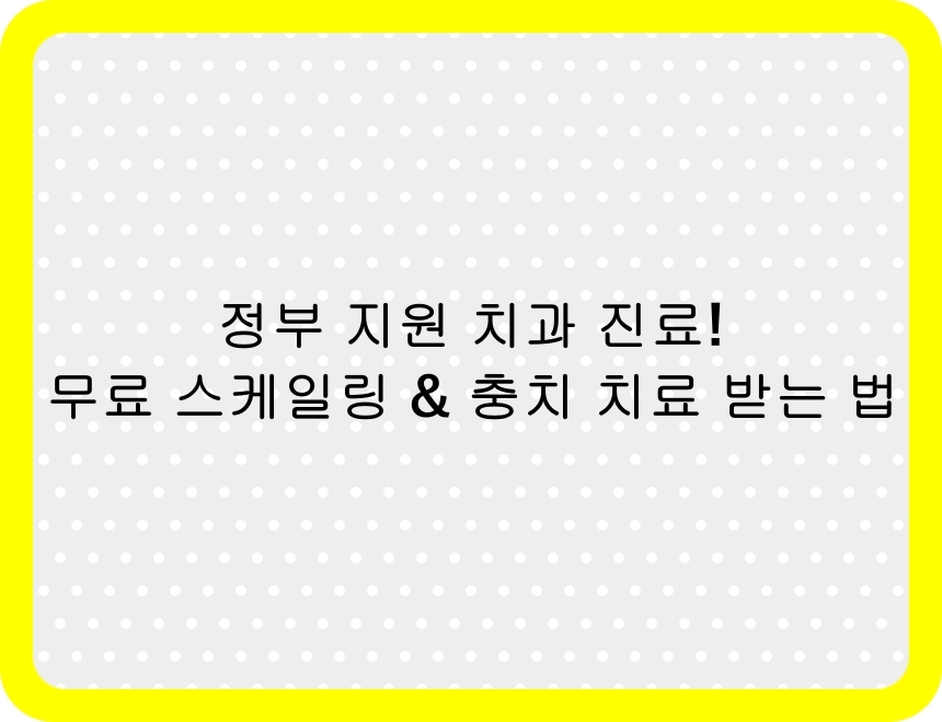 정부 지원 치과 진료 - 무료 스케일링 &amp; 충치 치료 혜택 안내