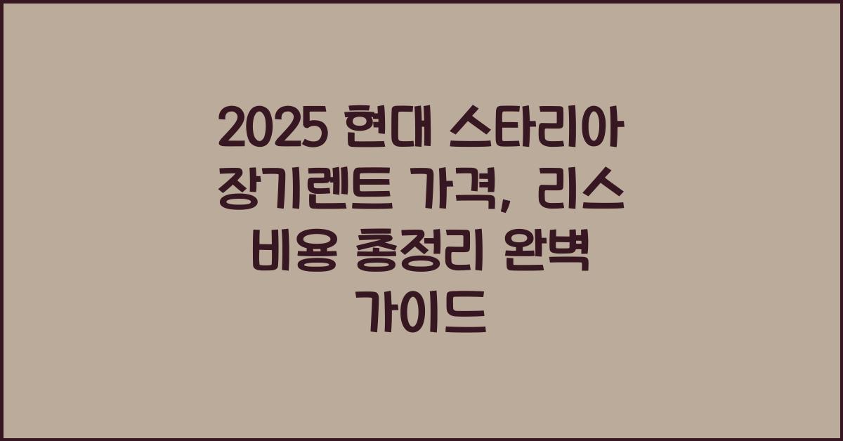 2025 현대 스타리아 장기렌트 가격, 리스 비용 총정리