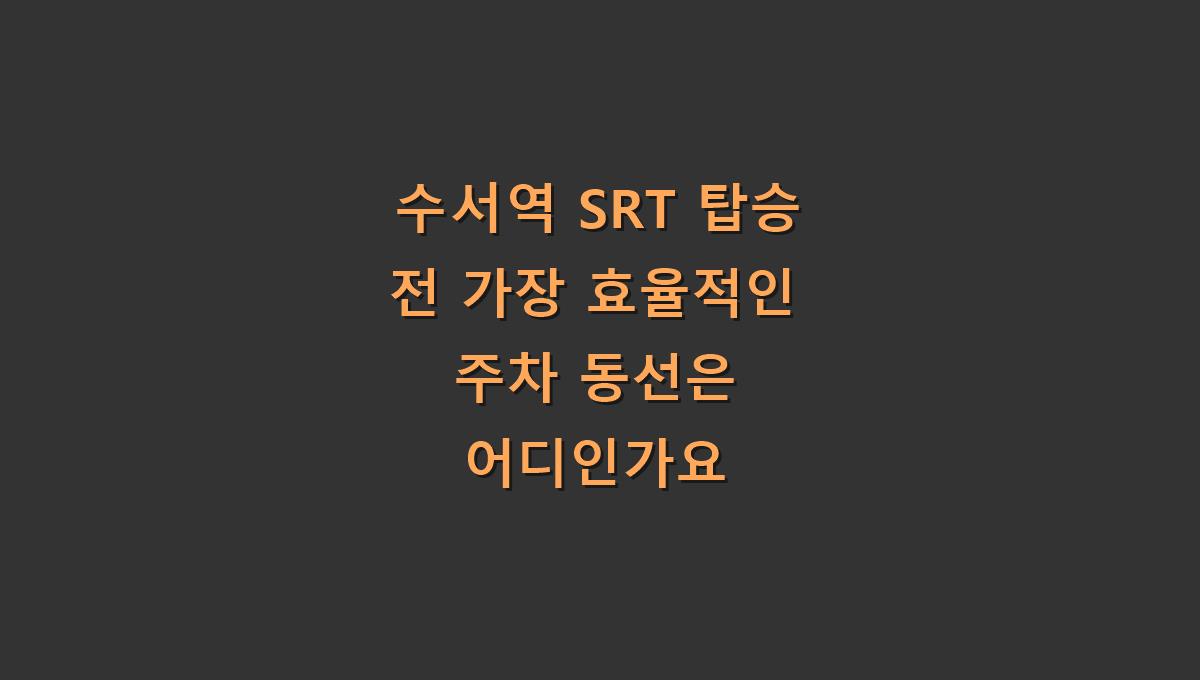 수서역 SRT 탑승 전 가장 효율적인 주차 동선은 어디인가요
