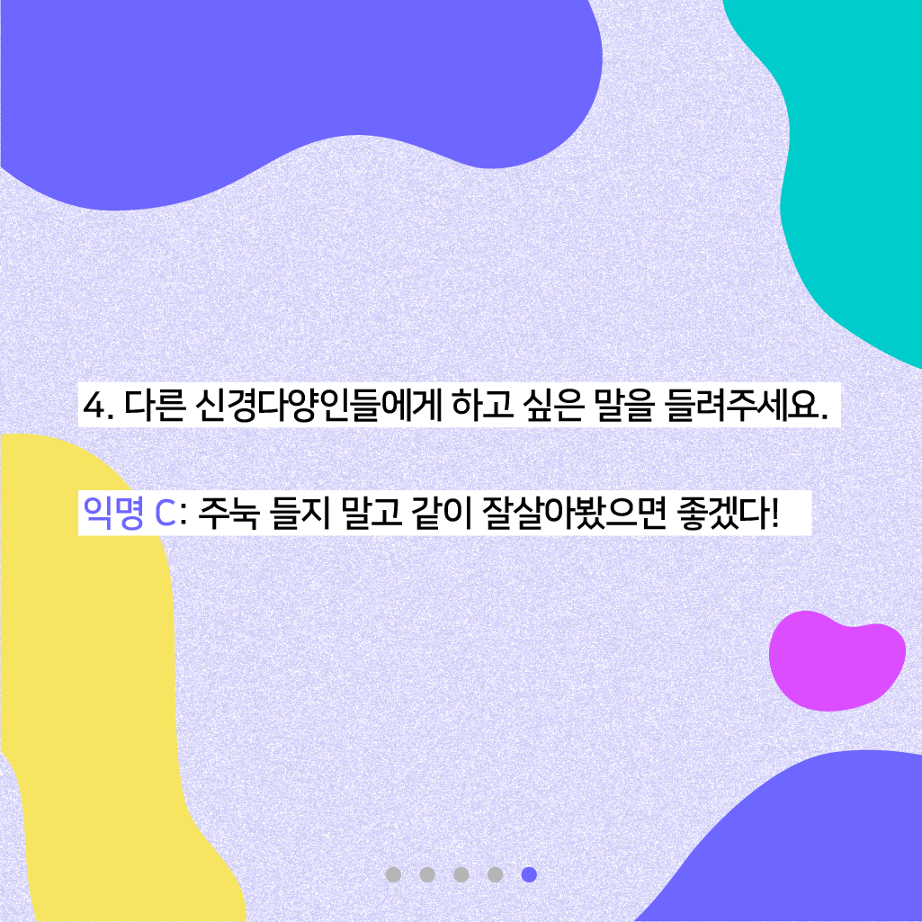 4. 다른 신경다양인들에게 하고 싶은 말을 들려주세요. 익명 C: 주눅 들지 말고 같이 잘 살아봤으면 좋겠다!
