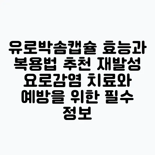 유로박솜캡슐 효능과 복용법 추천 재발성 요로감염 치료와 예방을 위한 필수 정보