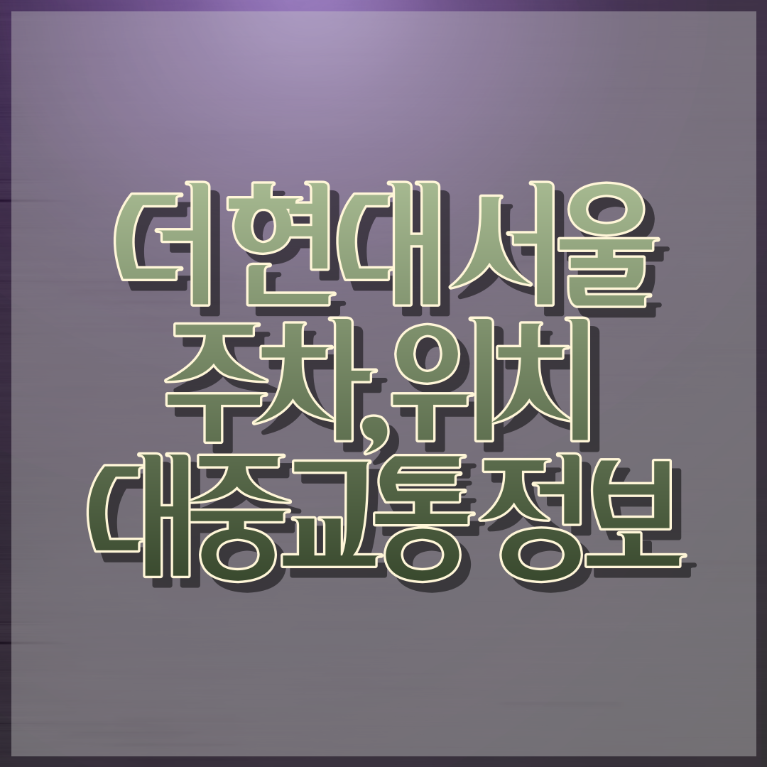 더 현대 서울 위치, 주차 및 대중교통 정보