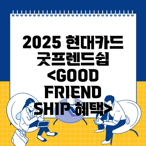 2025 현대카드 굿프렌드쉽 <GOOD FRIEND SHIP 혜택>