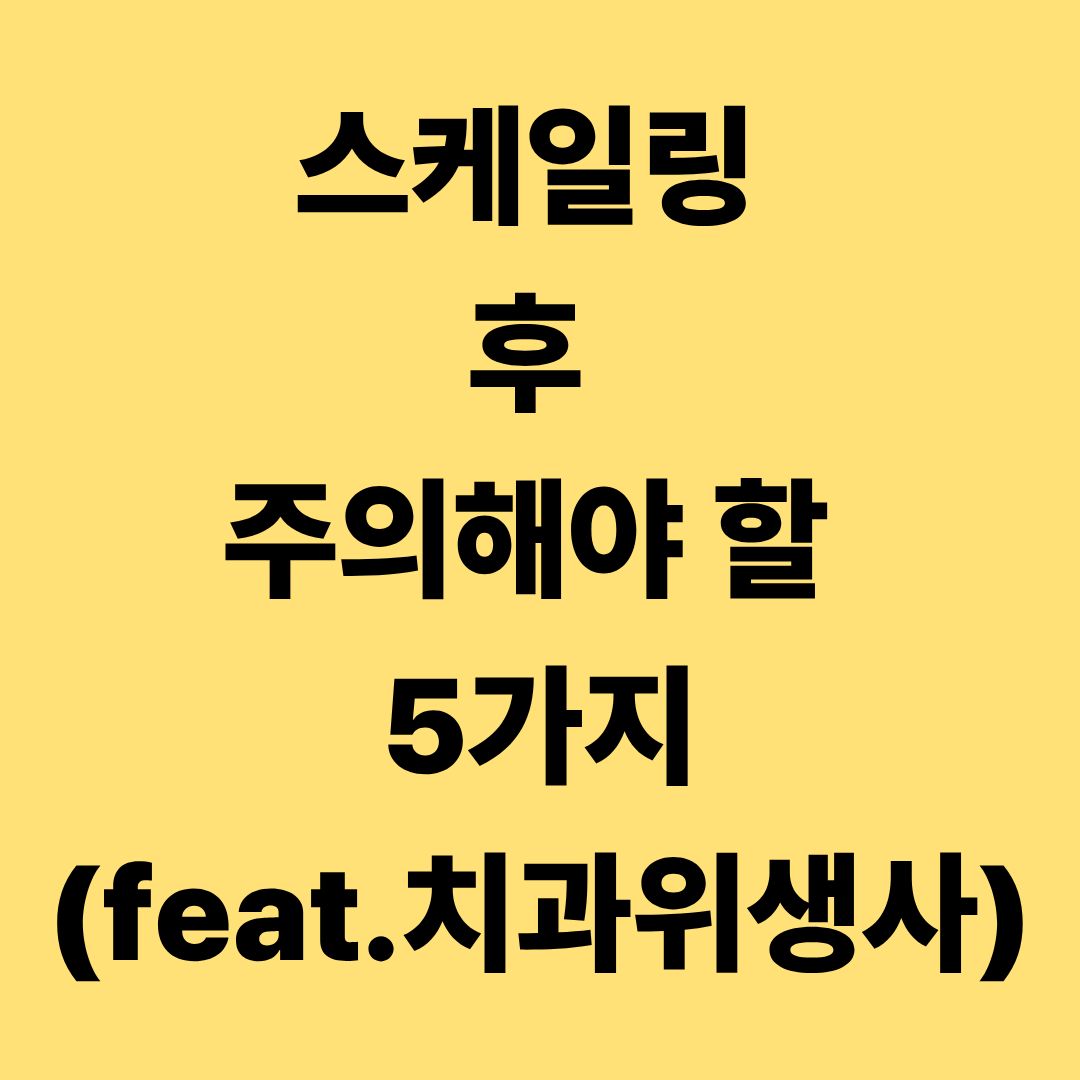 스케일링 후 주의해야 할 5가지(feat.치과위생사)