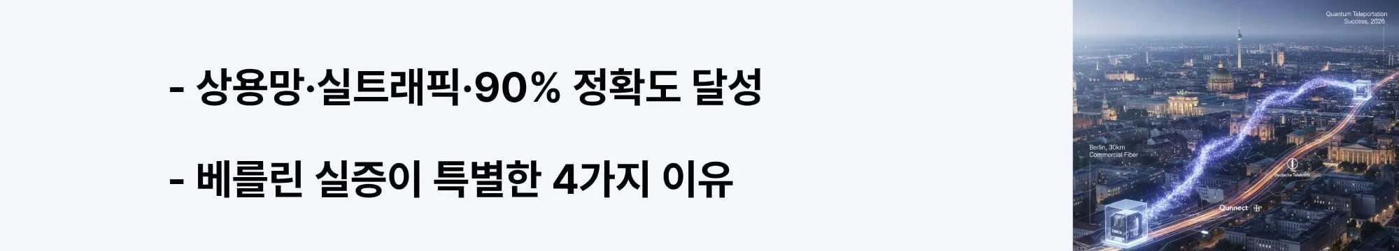 '상용망&middot;실트래픽&middot;90% 정확도 달성, 베를린 실증이 특별한 4가지 이유'라는 문구가 포함된 웹배너 이미지. 이 이미지는 베를린 양자 텔레포테이션 실증의 핵심 성과인 상용 광섬유망 사용, 일반 데이터 병행 전송, 평균 90% 피델리티, 상용 장비 기반 배치를 시각적으로 전달하며, 블로그의 양자 네트워크 상용화 가능성과 관련된 내용을 설명함 (commercial fiber network 90% fidelity Qunnect Carina platform)