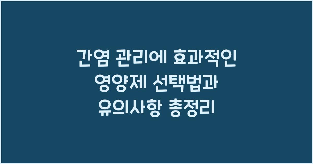 간염 관리에 효과적인 영양제 선택법과 유의사항  
