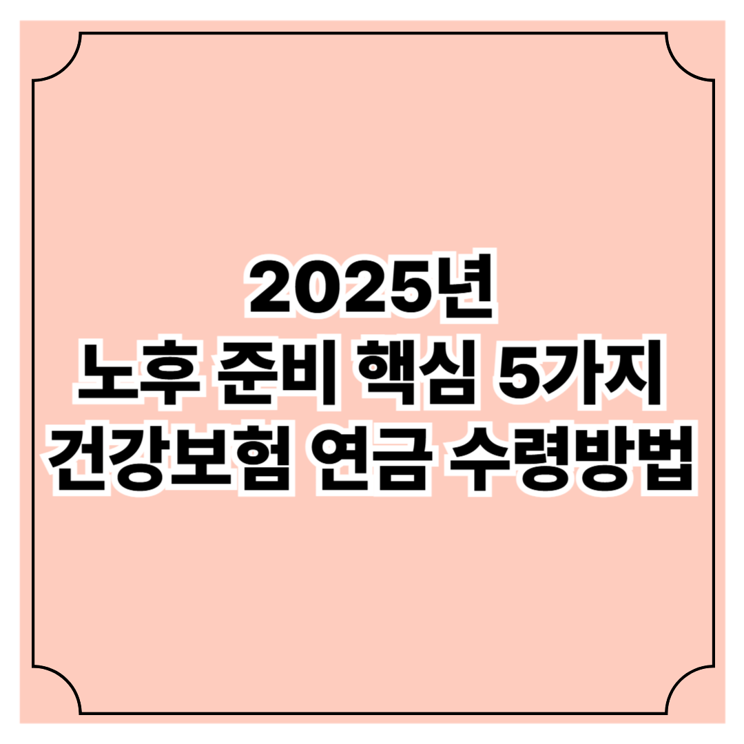 노후 준비 핵심 5가지 ❘ 2025년 최신 건강보험·연금 수령 방법