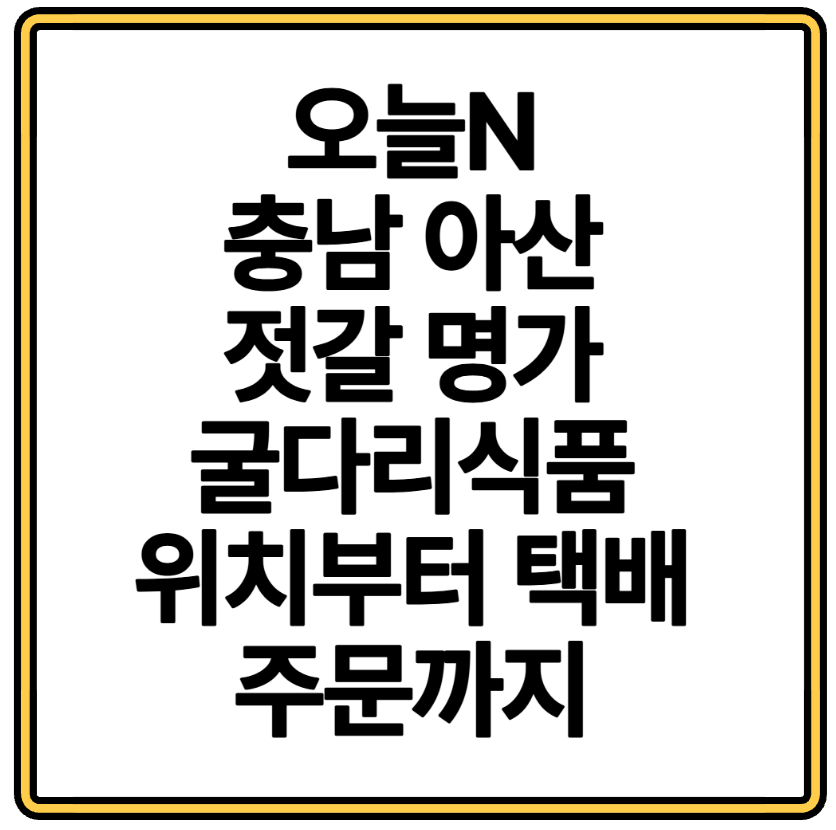오늘N 충남 아산 젓갈 명가 굴다리식품 위치부터 택배 주문까지 한눈에