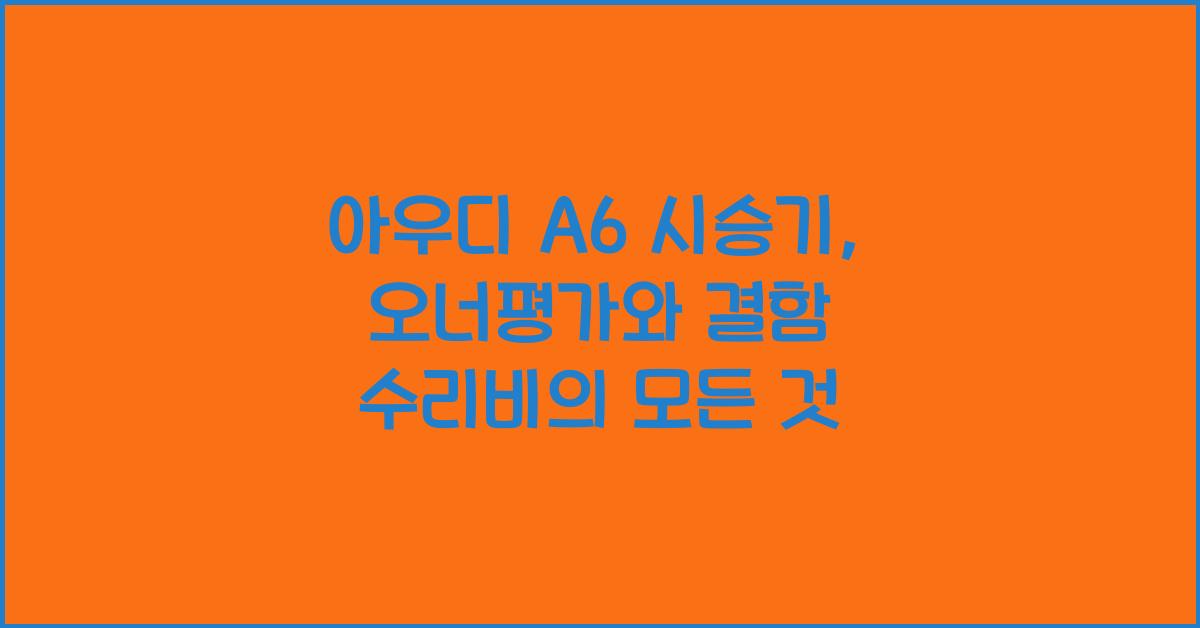 아우디 A6 시승기, 오너평가, 장단점, 결함, 수리비