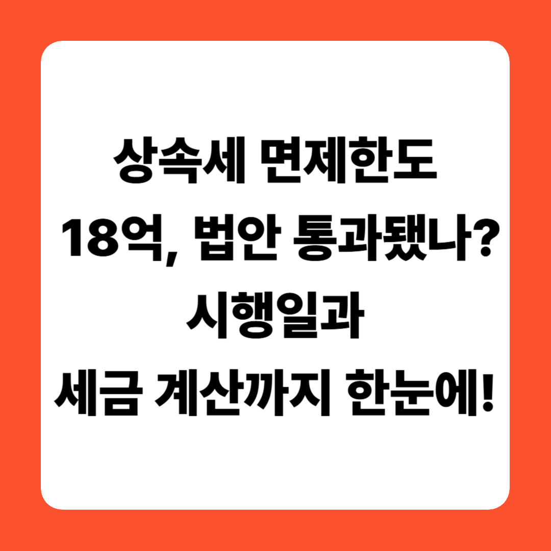 상속세 면제한도 18억, 법안 통과됐나? 시행일과 세금 계산까지 한눈에!