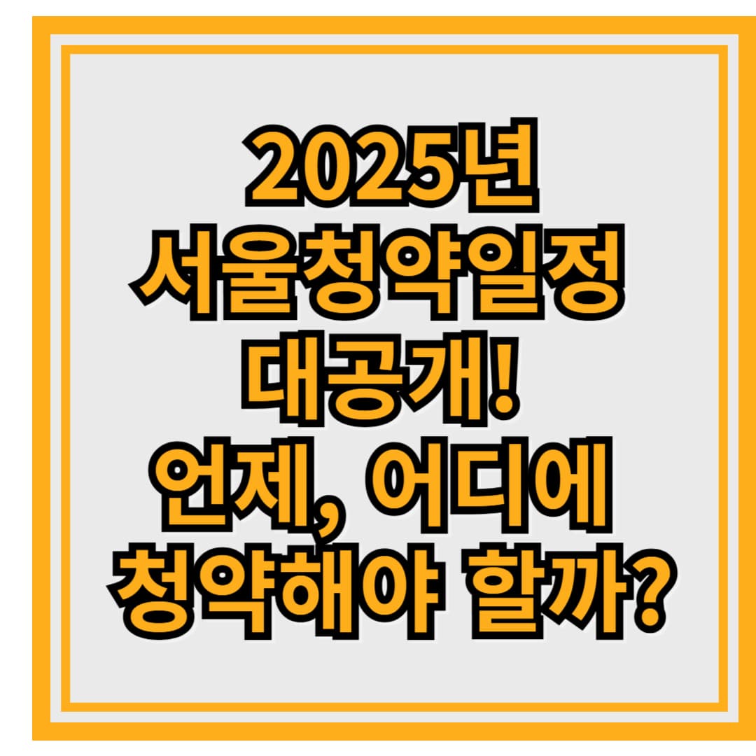 2025년서울청약일정 대공개! 언제, 어디에 청약해야 할까?
