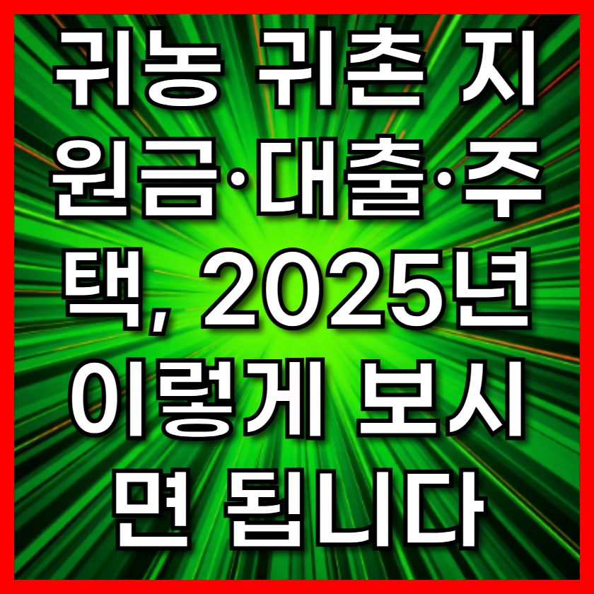 귀농 귀촌 지원금·대출·주택, 2025년 이렇게 보시면 됩니다