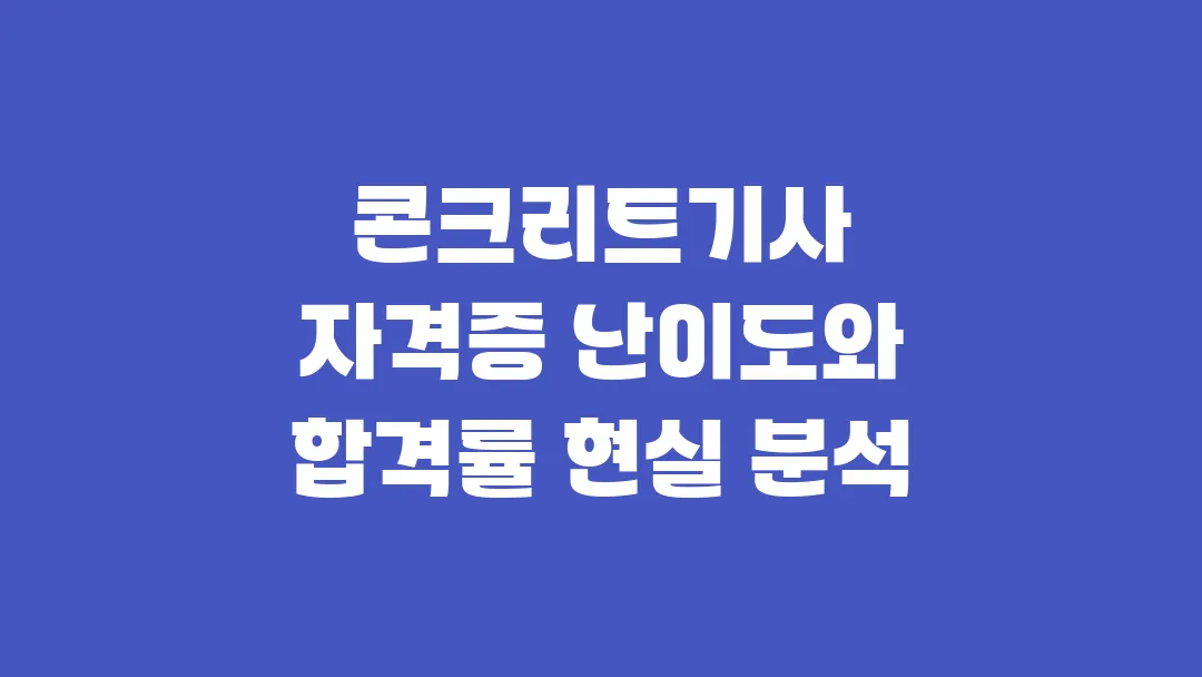 콘크리트기사 자격증 난이도와 합격률 현실 분석