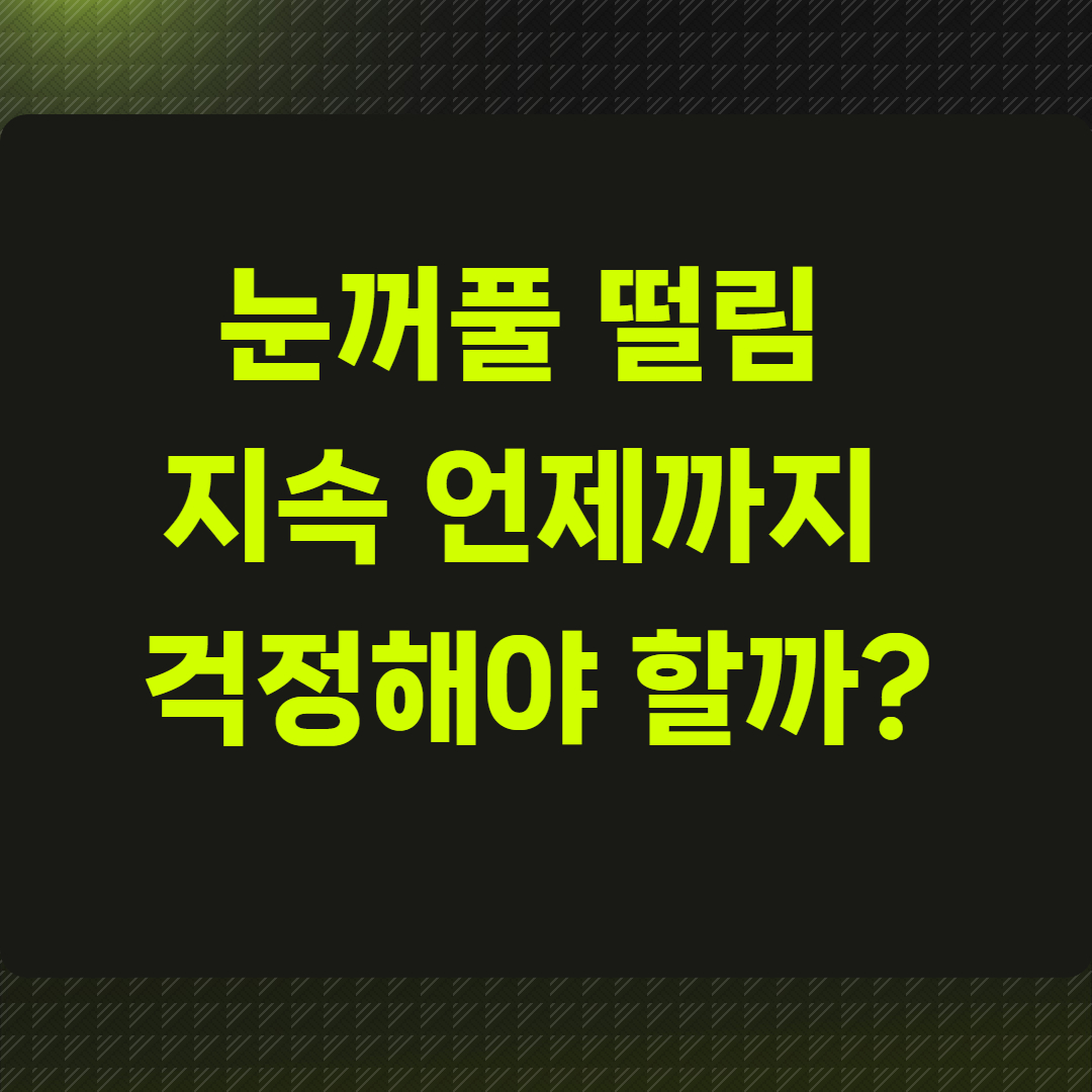 눈꺼풀 떨림 지속 언제까지 걱정해야 할까?