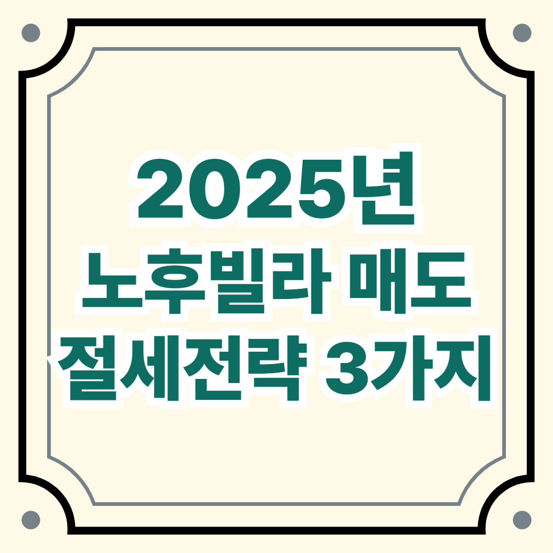 2025년 노후 빌라 매도 시 절세 전략 3가지