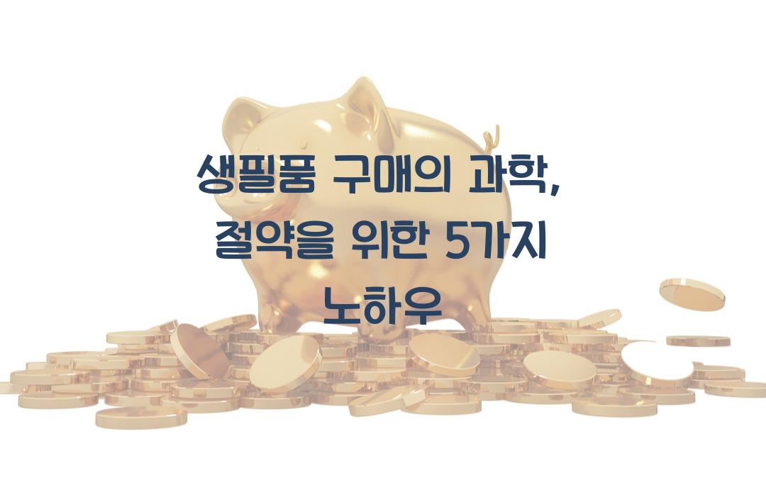 생필품 구매의 과학: 언제, 어디서, 어떻게 사야 최대 절약이 가능한가
