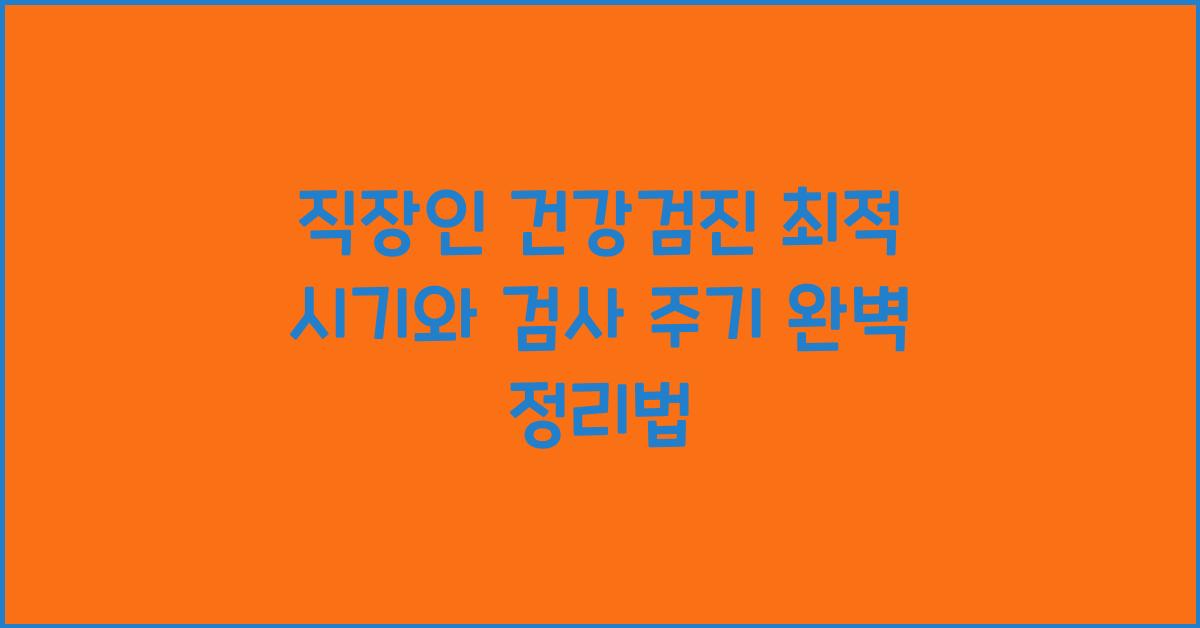 직장인 건강검진 최적 시기와 검사 주기 완벽 정리
