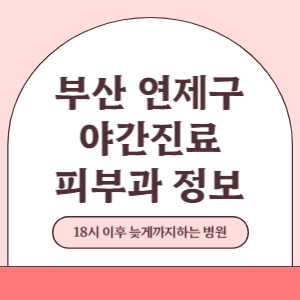 부산 연제구 야간진료 피부과 병원 (18시 이후 늦게까지하는 병원)
