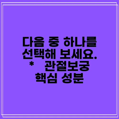 다음 중 하나를 선택해 보세요.

*   관절보궁 핵심 성분, 정말 중요하겠죠!
*   관!