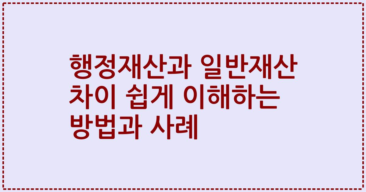 행정재산과 일반재산 차이 쉽게 이해하는 방법과 사례