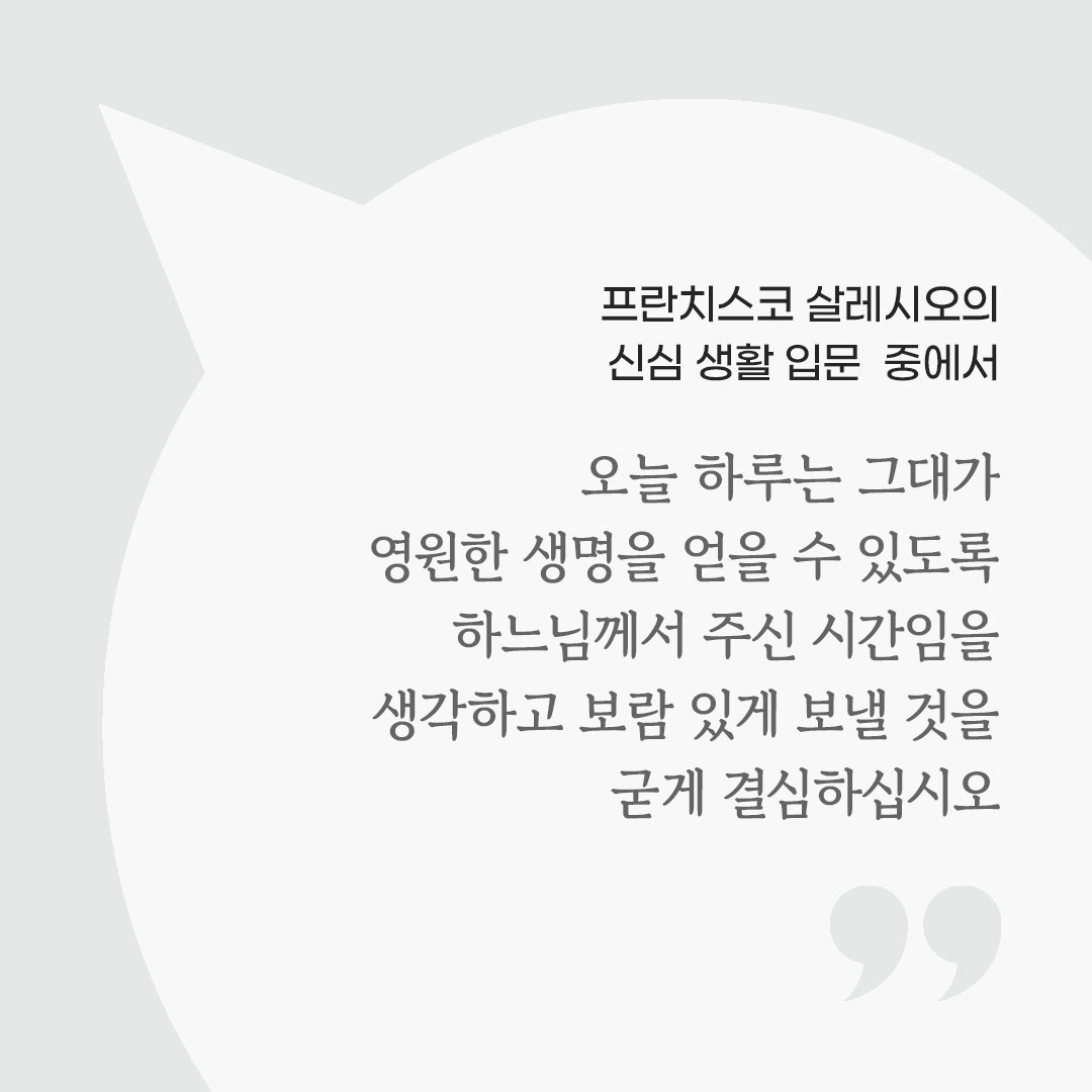 오늘 하루는 그대가 영원한 생명을 얻을 수 있도록 하느님께서 주신 시간임을 생각하고 보림 있게 보낼 것을 굳게 결심하십시오. (프란치스코 살레시오의 신심 생활 입문 중에서) 피어나네 마음을 살리는 가톨릭 명언 이미지