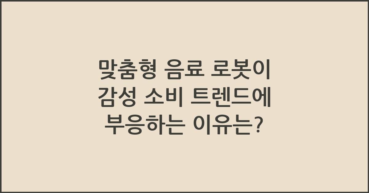 맞춤형 음료 로봇이 감성 소비 트렌드에 부응하는 이유