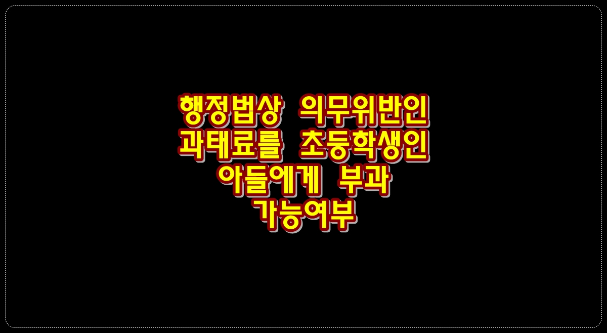 행정법상-의무위반인-과태료를-초등학생인-아들에게-부과-가능여부