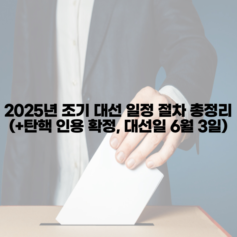 2025년 조기 대선 일정 절차 총정리 (+탄핵 인용 확정, 대선일 6월 3일)