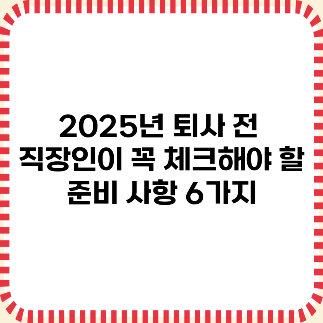 2025년 퇴사 전 직장인이 꼭 체크해야 할 준비 사항 6가지