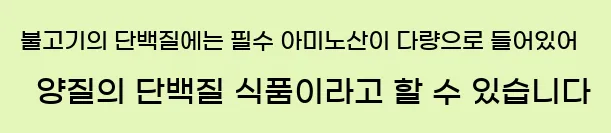  불고기의 단백질에는 필수 아미노산이 다량으로 들어있어 양질의 단백질 식품이라고 할 수 있습니다