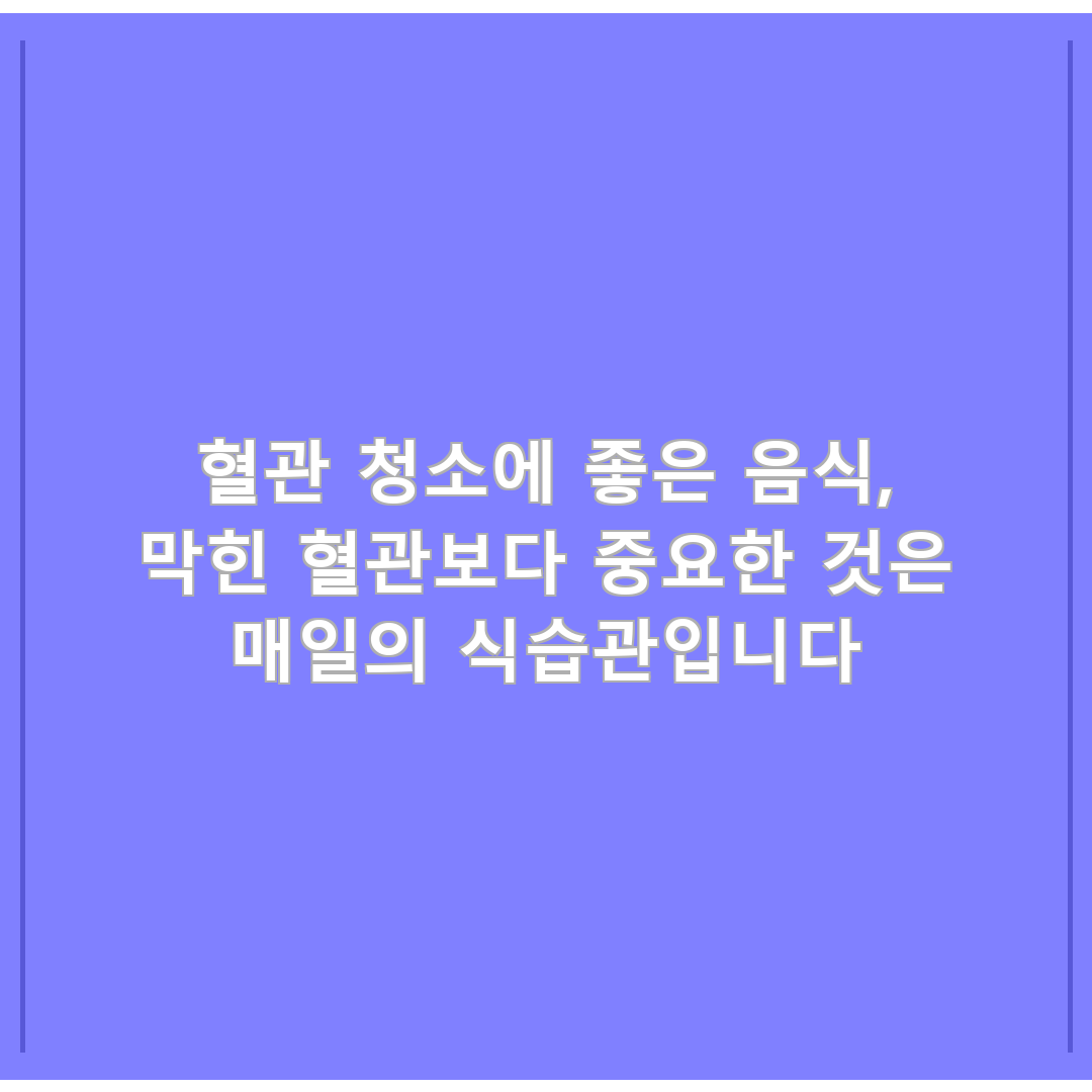 혈관 청소에 좋은 음식, 막힌 혈관보다 중요한 것은 매일의 식습관입니다