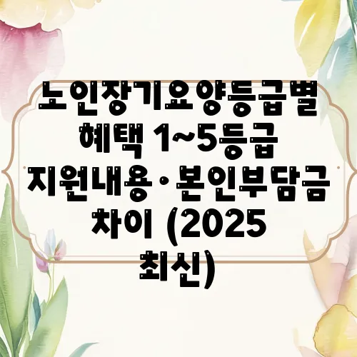 노인장기요양등급별 혜택 1~5등급 지원내용·본인부담금 차이 (2025 최신)