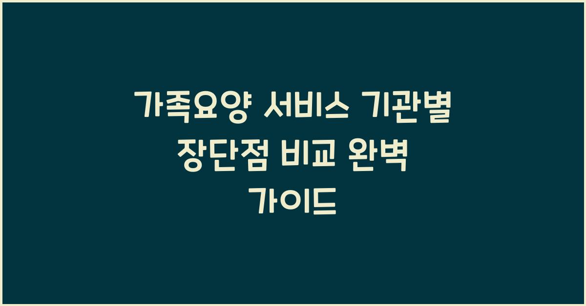 가족요양 서비스 기관별 장단점 비교
