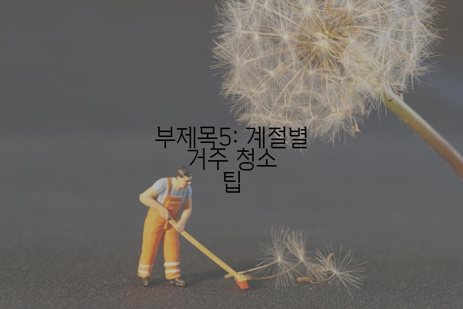 부제목5: 계절별 거주 청소 팁