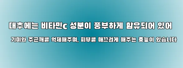  대추에는 비타민c 성분이 풍부하게 함유되어 있어 기미와 주근깨를 억제해주며, 피부를 매끄럽게 해주는 효능이 있습니다