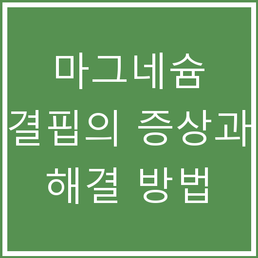 마그네슘 결핍의 증상과 해결 방법