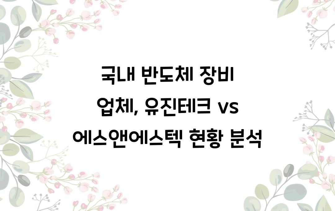 국내 반도체 장비 업체, 유진테크 vs 에스앤에스텍 비교