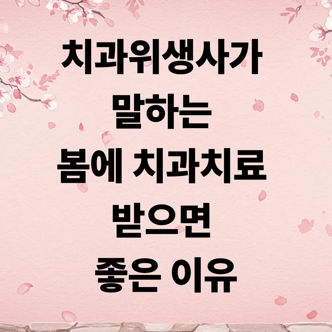 치과위생사가 말하는 봄에 치과치료 받으면 좋은 이유