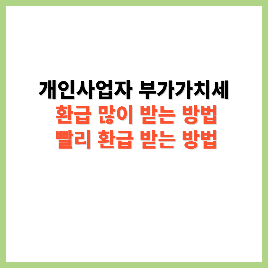 개인사업자 부가세 많이 환급받는 방법 및 빨리 조기 환급받는 방법