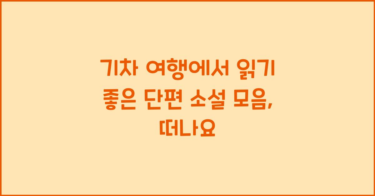 기차 여행에서 읽기 좋은 단편 소설 모음