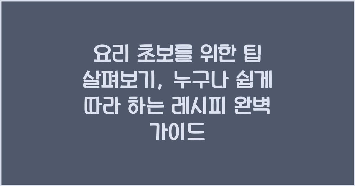 요리 초보를 위한 팁 살펴보기: 누구나 쉽게 따라 하는 레시피