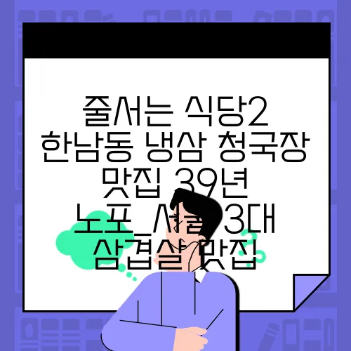 줄서는 식당2 한남동 냉삼 청국장 맛집 39년 노포_서울 3대 삼겹살 맛집
