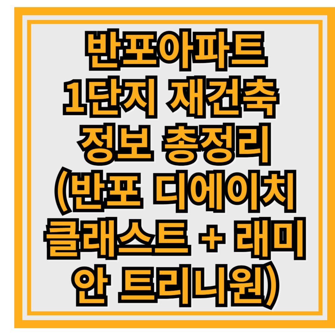 서초구 최대 재건축 단지! 반포아파트 1단지 재건축 정보 총정리(반포 디에이치 클래스트 + 래미안 트리니원)